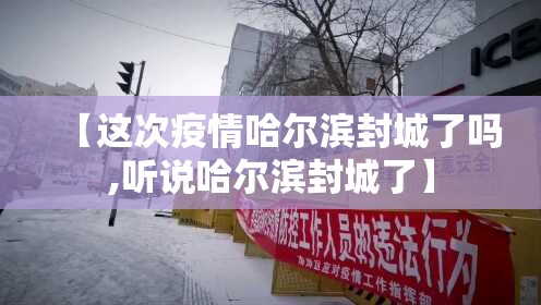 【这次疫情哈尔滨封城了吗,听说哈尔滨封城了】