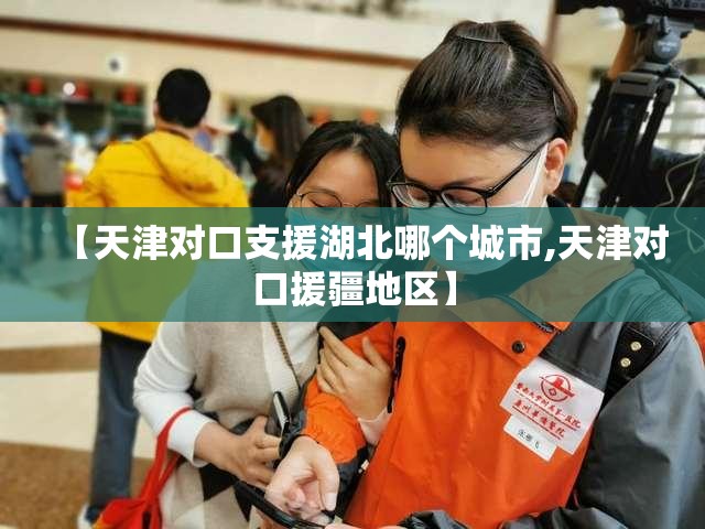 【天津对口支援湖北哪个城市,天津对口援疆地区】