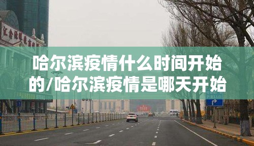 哈尔滨疫情什么时间开始的/哈尔滨疫情是哪天开始的
