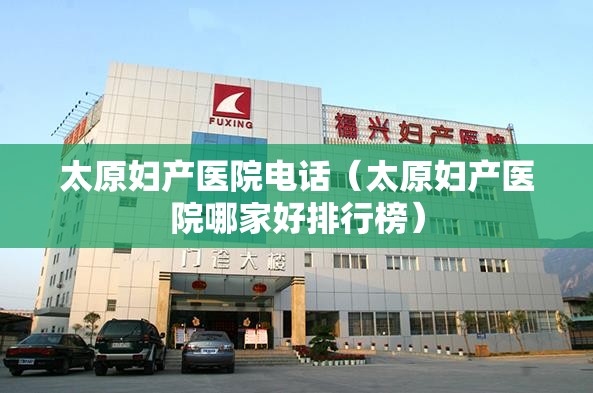 太原妇产医院电话（太原妇产医院哪家好排行榜）