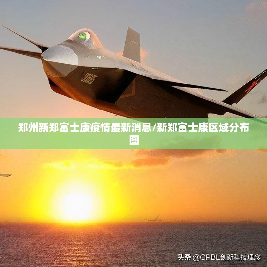 郑州新郑富士康疫情最新消息/新郑富士康区域分布图