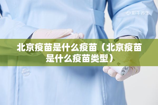 北京疫苗是什么疫苗（北京疫苗是什么疫苗类型）