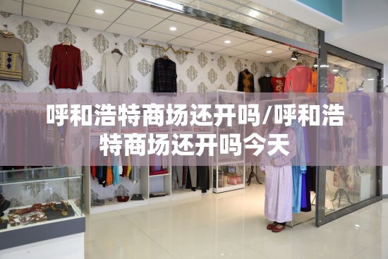 呼和浩特商场还开吗/呼和浩特商场还开吗今天