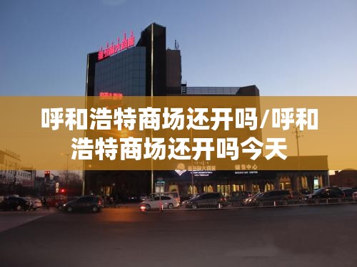 呼和浩特商场还开吗/呼和浩特商场还开吗今天