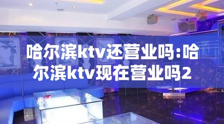 哈尔滨ktv还营业吗:哈尔滨ktv现在营业吗2021年