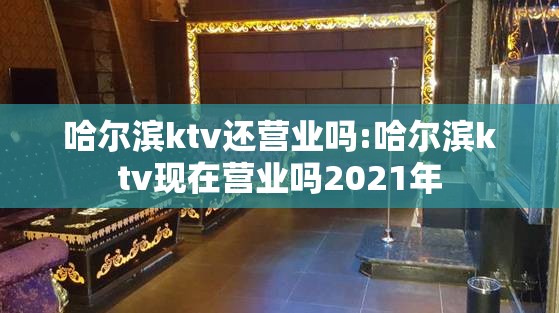 哈尔滨ktv还营业吗:哈尔滨ktv现在营业吗2021年
