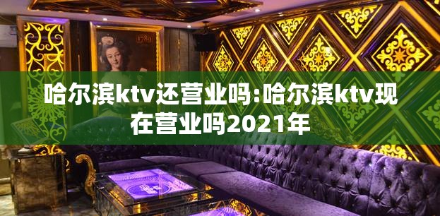 哈尔滨ktv还营业吗:哈尔滨ktv现在营业吗2021年