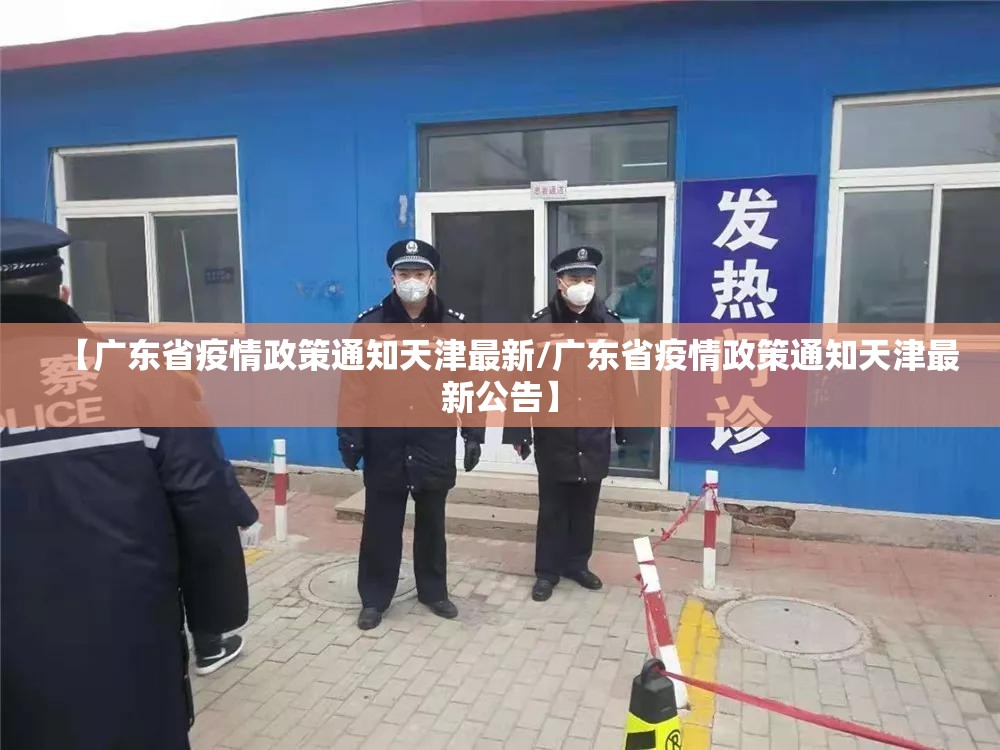 【广东省疫情政策通知天津最新/广东省疫情政策通知天津最新公告】