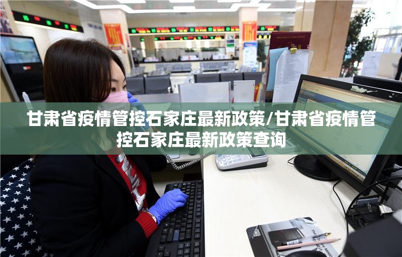 甘肃省疫情管控石家庄最新政策/甘肃省疫情管控石家庄最新政策查询