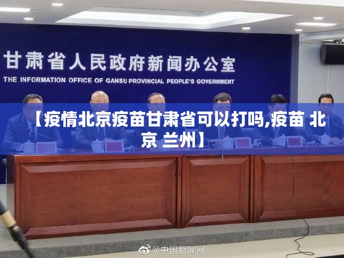 【疫情北京疫苗甘肃省可以打吗,疫苗 北京 兰州】