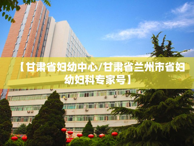 【甘肃省妇幼中心/甘肃省兰州市省妇幼妇科专家号】