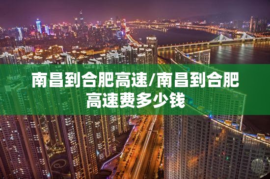 南昌到合肥高速/南昌到合肥高速费多少钱