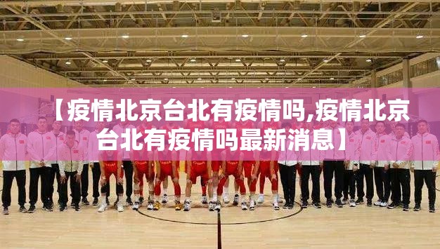 【疫情北京台北有疫情吗,疫情北京台北有疫情吗最新消息】