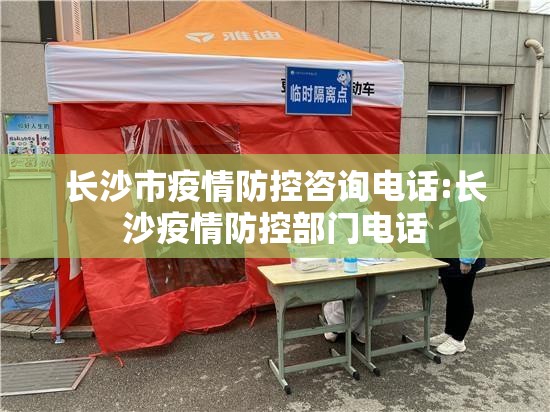 长沙市疫情防控咨询电话:长沙疫情防控部门电话
