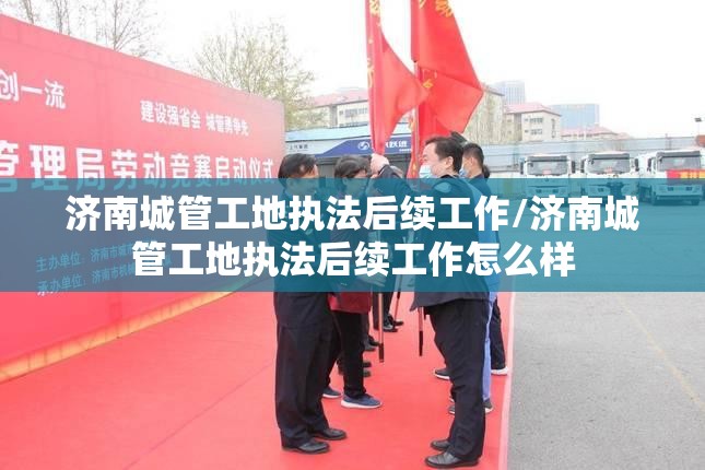 济南城管工地执法后续工作/济南城管工地执法后续工作怎么样