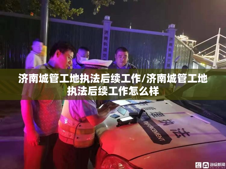 济南城管工地执法后续工作/济南城管工地执法后续工作怎么样