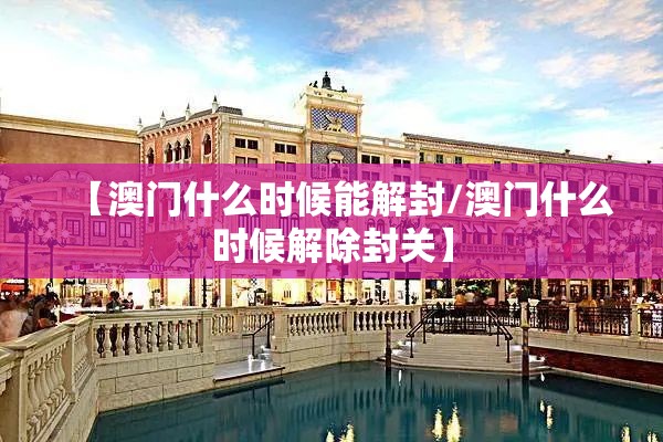 【澳门什么时候能解封/澳门什么时候解除封关】