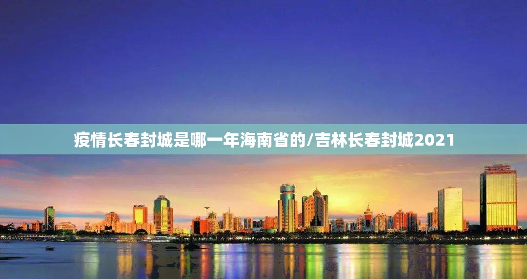 疫情长春封城是哪一年海南省的/吉林长春封城2021
