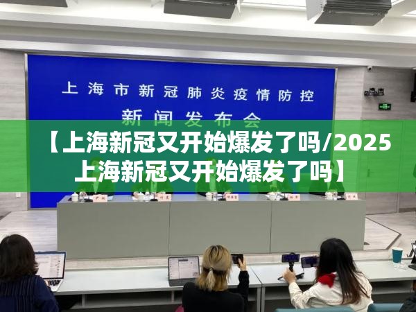 【上海新冠又开始爆发了吗/2025上海新冠又开始爆发了吗】