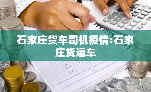 石家庄货车司机疫情:石家庄货运车