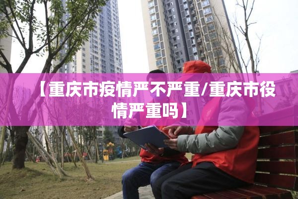 【重庆市疫情严不严重/重庆市役情严重吗】