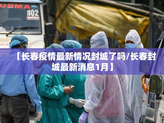【长春疫情最新情况封城了吗/长春封城最新消息1月】