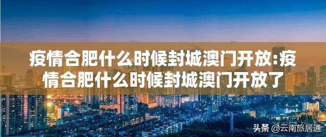 疫情合肥什么时候封城澳门开放:疫情合肥什么时候封城澳门开放了
