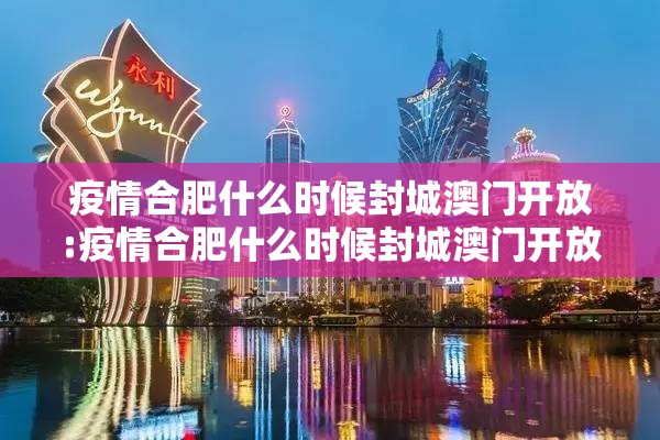 疫情合肥什么时候封城澳门开放:疫情合肥什么时候封城澳门开放了