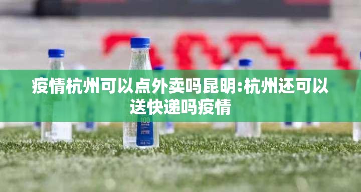 疫情杭州可以点外卖吗昆明:杭州还可以送快递吗疫情