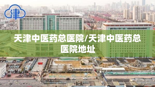天津中医药总医院/天津中医药总医院地址