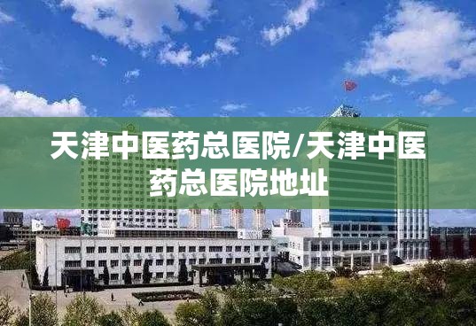 天津中医药总医院/天津中医药总医院地址