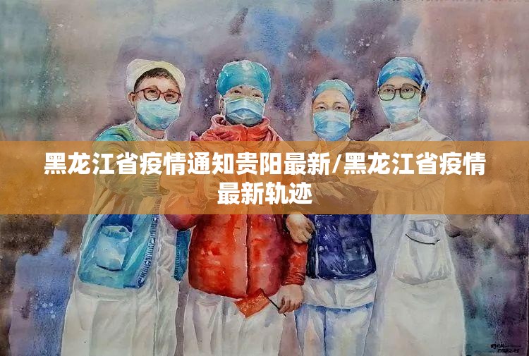 黑龙江省疫情通知贵阳最新/黑龙江省疫情最新轨迹