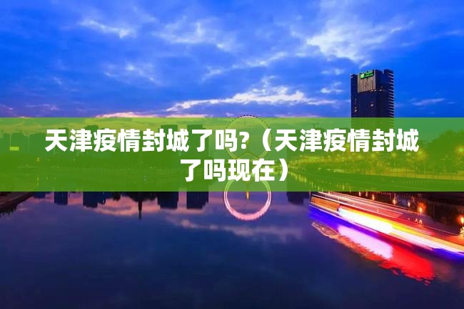 天津疫情封城了吗?（天津疫情封城了吗现在）