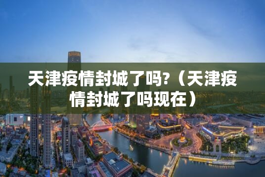 天津疫情封城了吗?（天津疫情封城了吗现在）