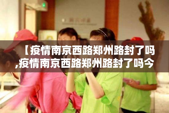 【疫情南京西路郑州路封了吗,疫情南京西路郑州路封了吗今天】