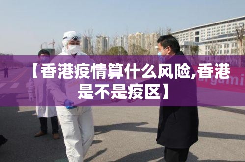 【香港疫情算什么风险,香港是不是疫区】