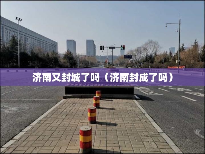 济南又封城了吗（济南封成了吗）