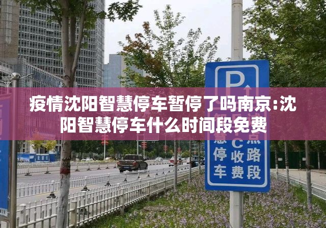 疫情沈阳智慧停车暂停了吗南京:沈阳智慧停车什么时间段免费