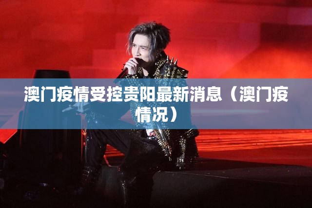 澳门疫情受控贵阳最新消息（澳门疫情况）