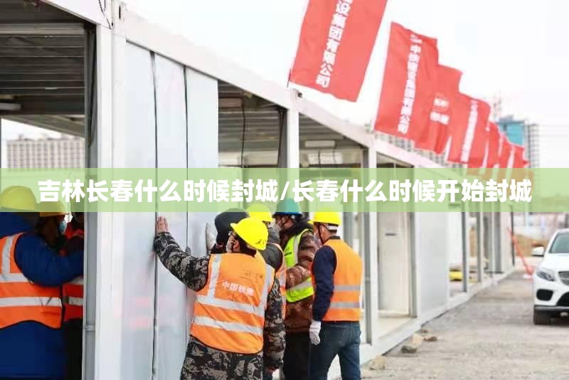 吉林长春什么时候封城/长春什么时候开始封城