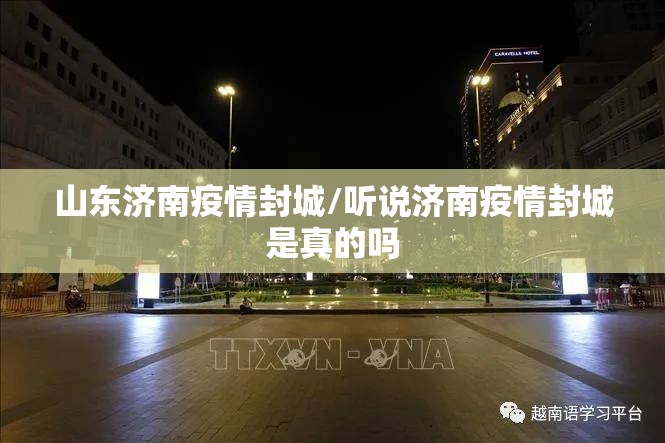 山东济南疫情封城/听说济南疫情封城是真的吗