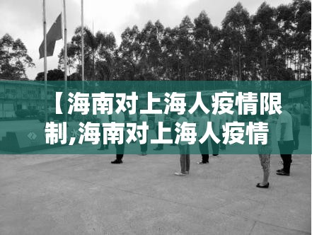 【海南对上海人疫情限制,海南对上海人疫情限制政策】