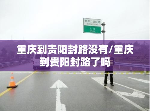 重庆到贵阳封路没有/重庆到贵阳封路了吗