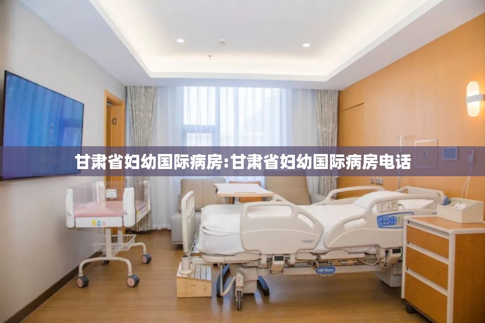 甘肃省妇幼国际病房:甘肃省妇幼国际病房电话