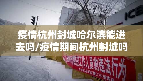 疫情杭州封城哈尔滨能进去吗/疫情期间杭州封城吗