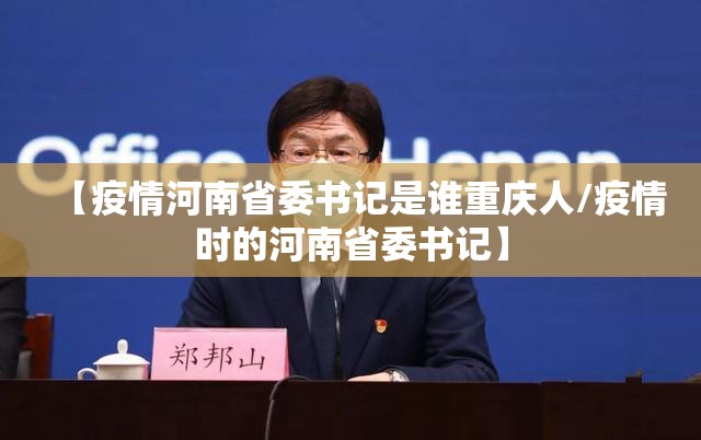 【疫情河南省委书记是谁重庆人/疫情时的河南省委书记】