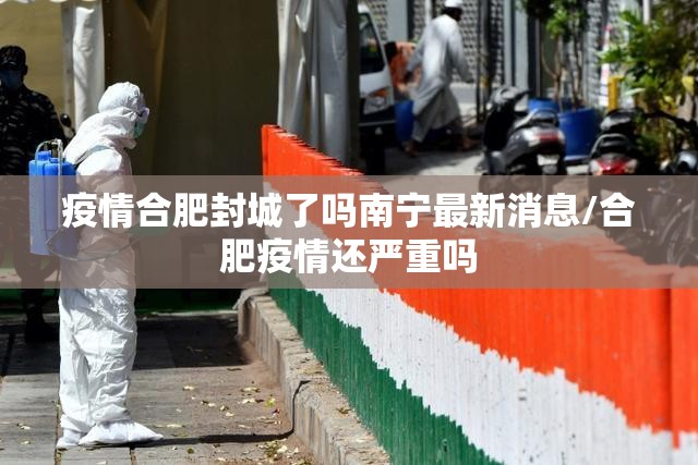 疫情合肥封城了吗南宁最新消息/合肥疫情还严重吗
