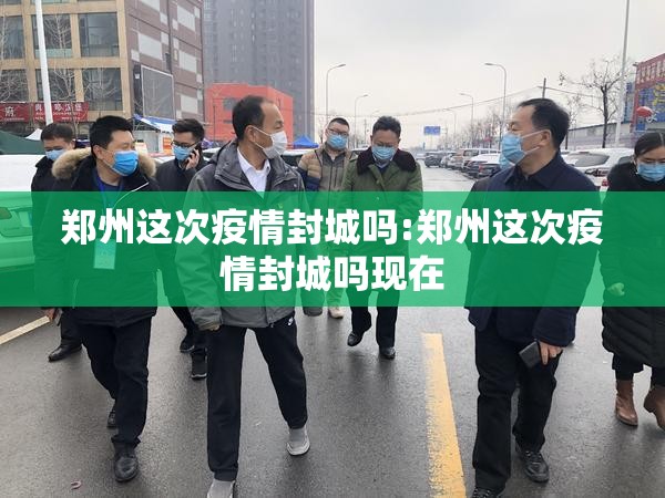 郑州这次疫情封城吗:郑州这次疫情封城吗现在