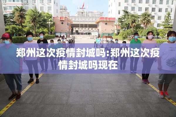 郑州这次疫情封城吗:郑州这次疫情封城吗现在