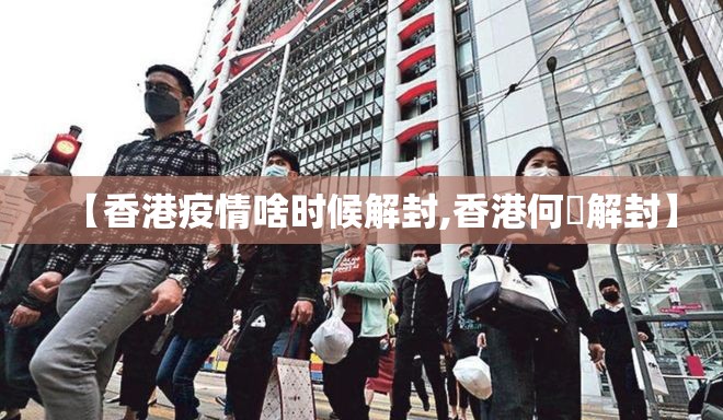【香港疫情啥时候解封,香港何吋解封】